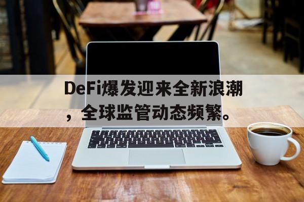 关于DeFi爆发迎来全新浪潮，全球监管动态频繁。的信息